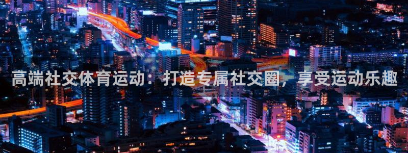 必发集团9778|高端社交体育运动：打造专属社交圈，享受运动